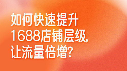 如(rú)何快速提升1688店鋪層級，讓流量倍增？