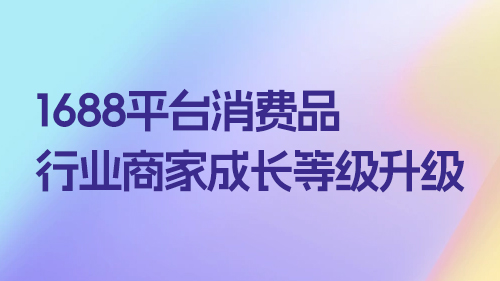 1688平台消費品行業商家成長等級升級